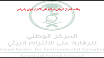 وظائف فورية بالرياض  فى المركز الوطني للرقابة على الالتزام البيئي بمدينة الرياض