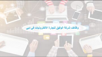 فرص وظيفية في شركة الوفيق لتجارة الالكترونيات في دبي بالامارات للوافدين والمواطنين