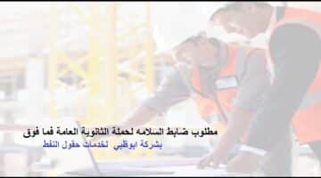 وظائف شاغرة فى شركة ابوظبي  لخدمات حقول النفط لحملة الثانوية العامة فما فوق