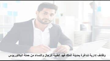 مطلوب اختصاصي إداري أول من حملة البكالوريوس رجال ونساء بمدينة الملك فهد الطبية بالرياض