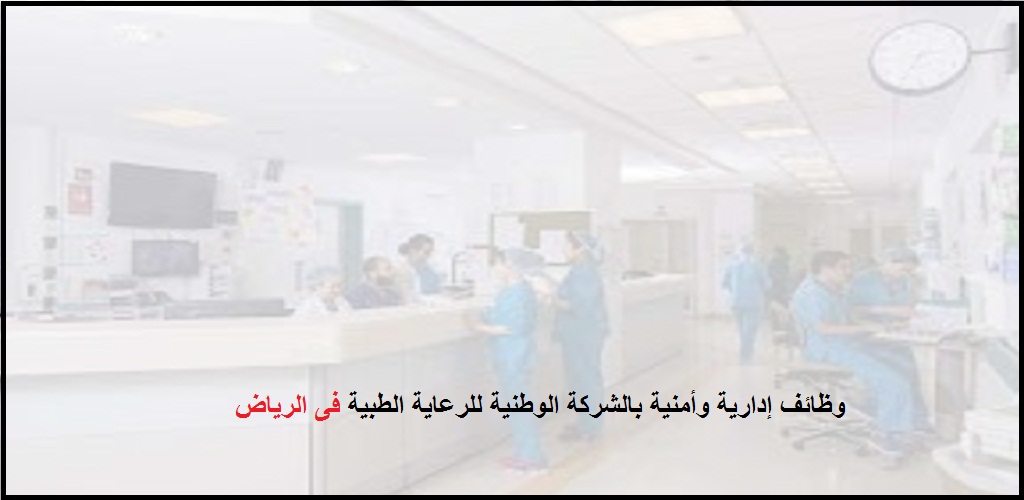 وظائف شاغرة فى الشركة الوطنية للرعاية الطبية بالسعودية للرجال والنساء