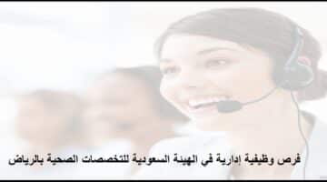 مطلوب أخصائي خدمة العملاء بالهيئة السعودية للتخصصات الصحية فى الرياض
