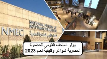 يوفر المتحف القومى للحضارة المصرية شواغر وظيفية لعام 2023