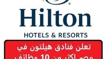تعلن فنادق هيلتون في مصر اكثر من 10 وظائف شاغرة .. ”قدم الأن”