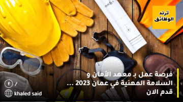 فرصة عمل بـ معهد الأمان و السلامة المهنية في عمان 2023 … قدم الان