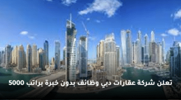 تعلن شركة عقارات دبي وظائف بدون خبرة براتب 5000