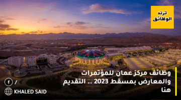 وظائف مركز عمان للمؤتمرات والمعارض بمسقط 2023 .. التقديم هنا