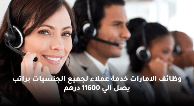 وظائف الامارات خدمة عملاء لجميع الجنسيات براتب يصل الي 11600 درهم
