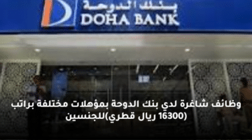 وظائف شاغرة لدي بنك الدوحة بمؤهلات مختلفة براتب (16300 ريال قطري)للجنسين