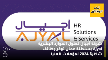 شركة أجيال لحلول الموارد البشرية Ajyal بسلطنة عمان توفر وظائف شاغرة 2024 لمؤهلات العليا
