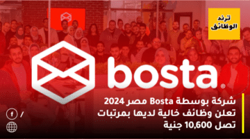 شركة بوسطة Bosta مصر 2024 تعلن وظائف خالية لديها بمرتبات تصل 10,600 جنية