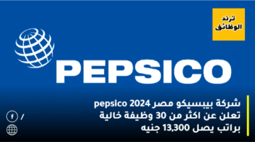 شركة بيبسيكو مصر pepsico 2024 تعلن عن اكثر من 30 وظيفة خالية براتب يصل 13,300 جنيه