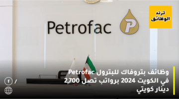 وظائف بتروفاك للبترول Petrofac في الكويت 2024 برواتب تصل 2,700 دينار كويتي