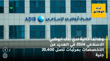 وظائف خالية لدي بنك ابوظبي الاسلامي ADIB في مصر 2024 في العديد من التخصصات بمرتبات تصل 20,400 جنية