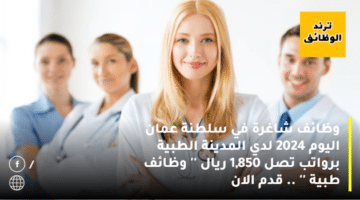 وظائف شاغرة في سلطنة عمان اليوم 2024 لدي المدينة الطبية برواتب تصل 1,850 ريال ” وظائف طبية ” .. قدم الان