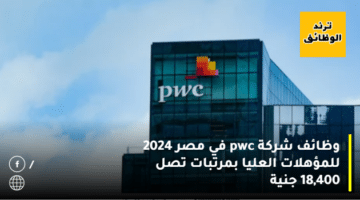 وظائف شركة pwc في مصر 2024 للمؤهلات العليا بمرتبات تصل 18,400 جنية