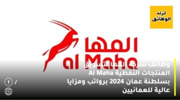 وظائف شركة المها لتسويق المنتجات النفطية Al Maha بسلطنة عمان 2024 برواتب ومزايا عالية للعمانيين