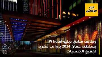 وظائف فنادق دبليو W hotel بسلطنة عمان 2024 برواتب مغرية لجميع الجنسيات