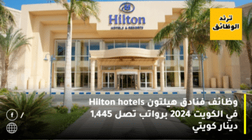 وظائف فنادق هيلتون Hilton hotels في الكويت 2024 برواتب تصل 1,445 دينار كويتي