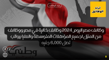 وظائف مصر اليوم 2024 وظائف خالية في مصر ووظائف من المنزل لجميع المؤهلات المتوسطة والعليا برواتب تصل 6,000 جنيه