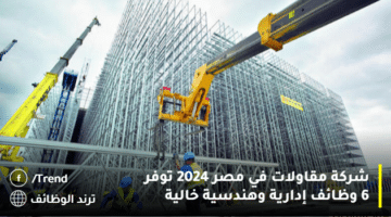 شركة مقاولات في مصر 2024 توفر 6 وظائف إدارية وهندسية خالية