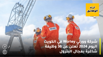 شركة وورلي Worley في الكويت اليوم 2024 تعلن عن 36 وظيفة شاغرة بمجال البترول
