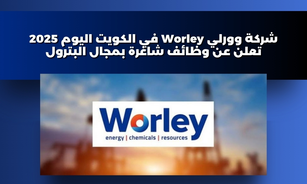 شركة وورلي Worley في الكويت اليوم 2025 تعلن عن وظائف شاغرة بمجال البترول