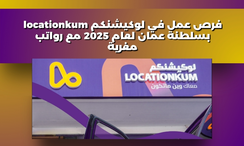 فرص عمل في لوكيشنكم locationkum بسلطنة عمان لعام 2025 مع رواتب مغرية