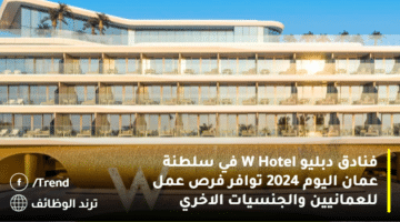 فنادق دبليو W Hotel في سلطنة عمان اليوم 2024 توافر فرص عمل للعمانيين والجنسيات الاخري