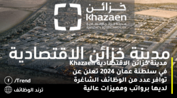 مدينة خزائن الاقتصادية Khazaen في سلطنة عمان 2024 تعلن عن توافر عدد من الوظائف الشاغرة لديها برواتب ومميزات عالية