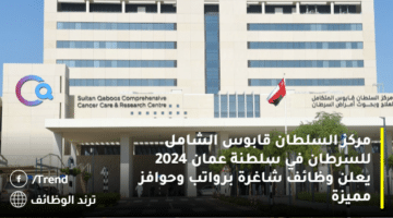 مركز السلطان قابوس الشامل للسرطان في سلطنة عمان 2024 يعلن وظائف شاغرة برواتب وحوافز مميزة