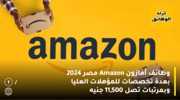 وظائف أمازون Amazon مصر 2024 بعدة تخصصات للمؤهلات العليا وبمرتبات تصل 11,500 جنيه