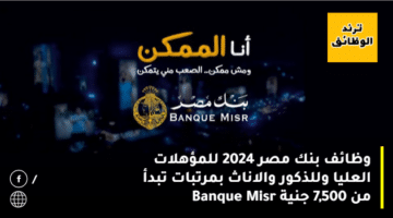 وظائف بنك مصر 2024 للمؤهلات العليا وللذكور والاناث بمرتبات تبدأ من 7,500 جنية Banque Misr
