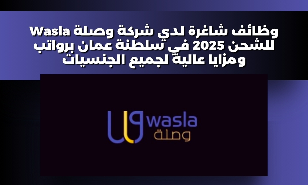 وظائف شاغرة لدي شركة وصلة Wasla للشحن 2025 في سلطنة عمان برواتب ومزايا عالية لجميع الجنسيات
