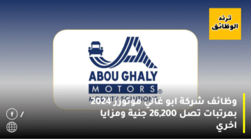 وظائف شركة ابو غالي موتورز 2024 بمرتبات تصل 26,200 جنية ومزايا اخري