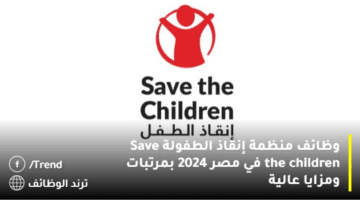 وظائف منظمة إنقاذ الطفولة Save the children في مصر 2024 بمرتبات ومزايا عالية