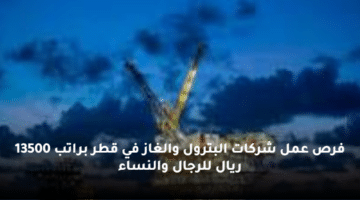 فرص عمل شركات البترول والغاز في قطر براتب 13500 ريال للرجال والنساء