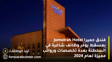 فندق جميرا Jumeirah Hotel بمسقط يوفر وظائف شاغرة في السلطنة بعدة تخصصات ورواتب مميزة لعام 2024