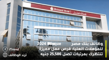 وظائف بنك مصر Banque Misr‏ 2024 للمؤهلات العليا: فرص عمل مميزة تنتظرك بمرتبات تصل 25,586 جنيه