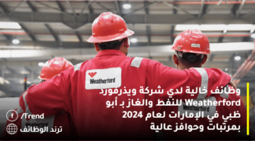 وظائف خالية لدي شركة ويذرفورد Weatherford للنفط والغاز بـ أبو ظبي في الإمارات لعام 2024 بمرتبات وحوافز عالية