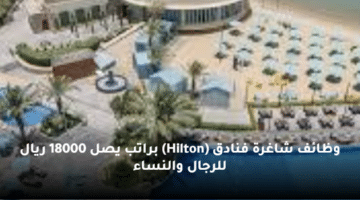 وظائف شاغرة فنادق (Hilton)  براتب يصل 18000 ريال للرجال والنساء