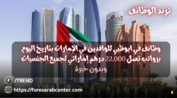 وظائف في ابوظبي للوافدين في الإمارات بتاريخ 20/04/2024 برواتب تصل 22,000 درهم إماراتي لجميع الجنسيات وبدون خبرة