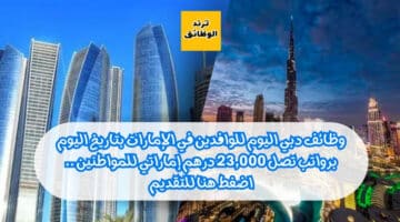 وظائف دبي اليوم للوافدين في الإمارات بتاريخ 13/05/2024 برواتب تصل 23,000 درهم إماراتي للمواطنين .. اضغط هنا للتقديم