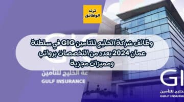 وظائف شركة الخليج للتامين GIG في سلطنة عمان 2024 بعدد من التخصصات برواتب ومميزات مجزية