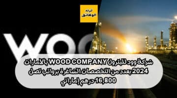 شركة وود للبترول Wood company بالامارات 2024 بعدد من التخصصات الشاغرة برواتب تصل 16,800 درهم إماراتي