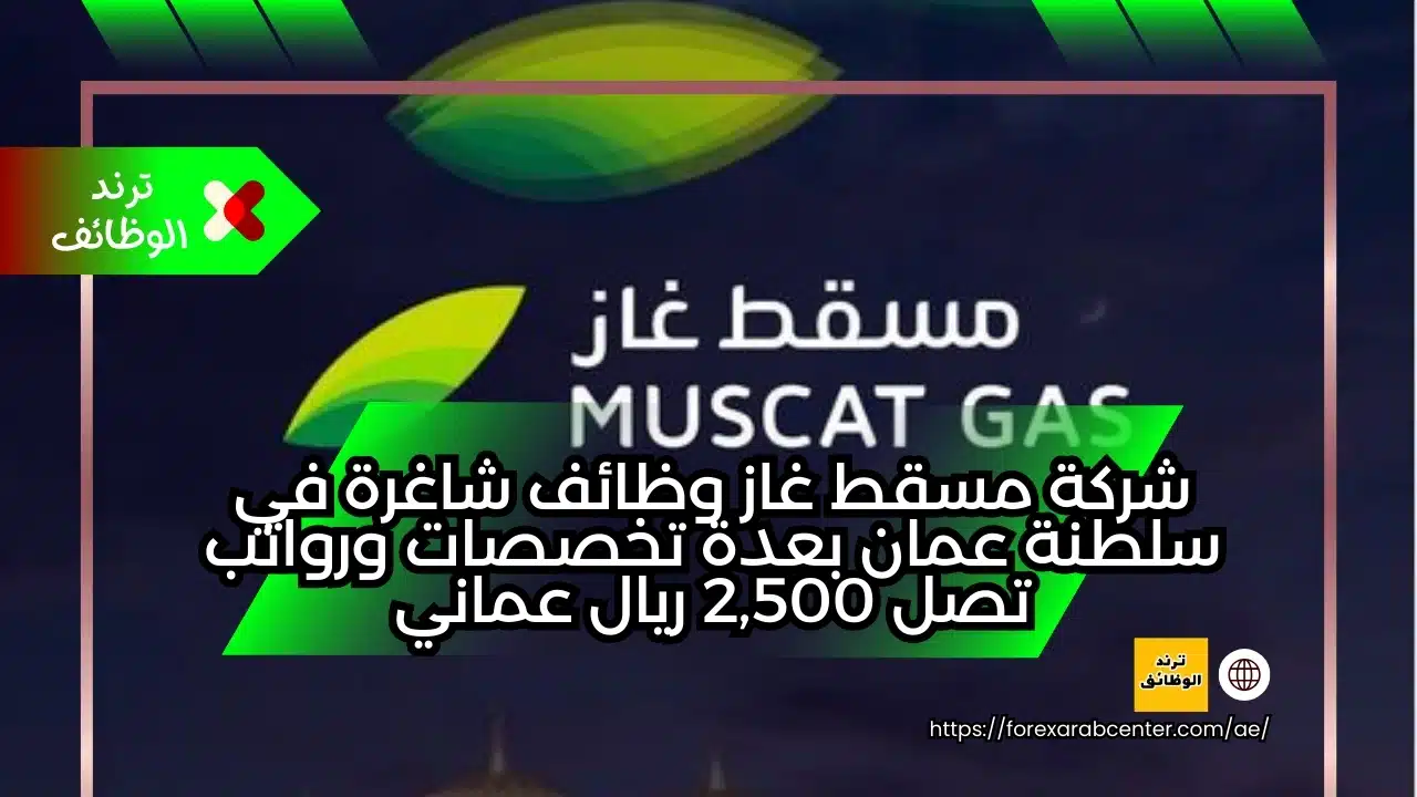 شركة مسقط غاز وظائف شاغرة في سلطنة عمان بعدة تخصصات ورواتب تصل 2,500 ريال عماني