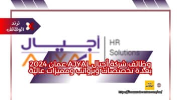 وظائف شركة أجيال AJYAL عمان 2024 بعدة تخصصات وبرواتب ومميزات عالية