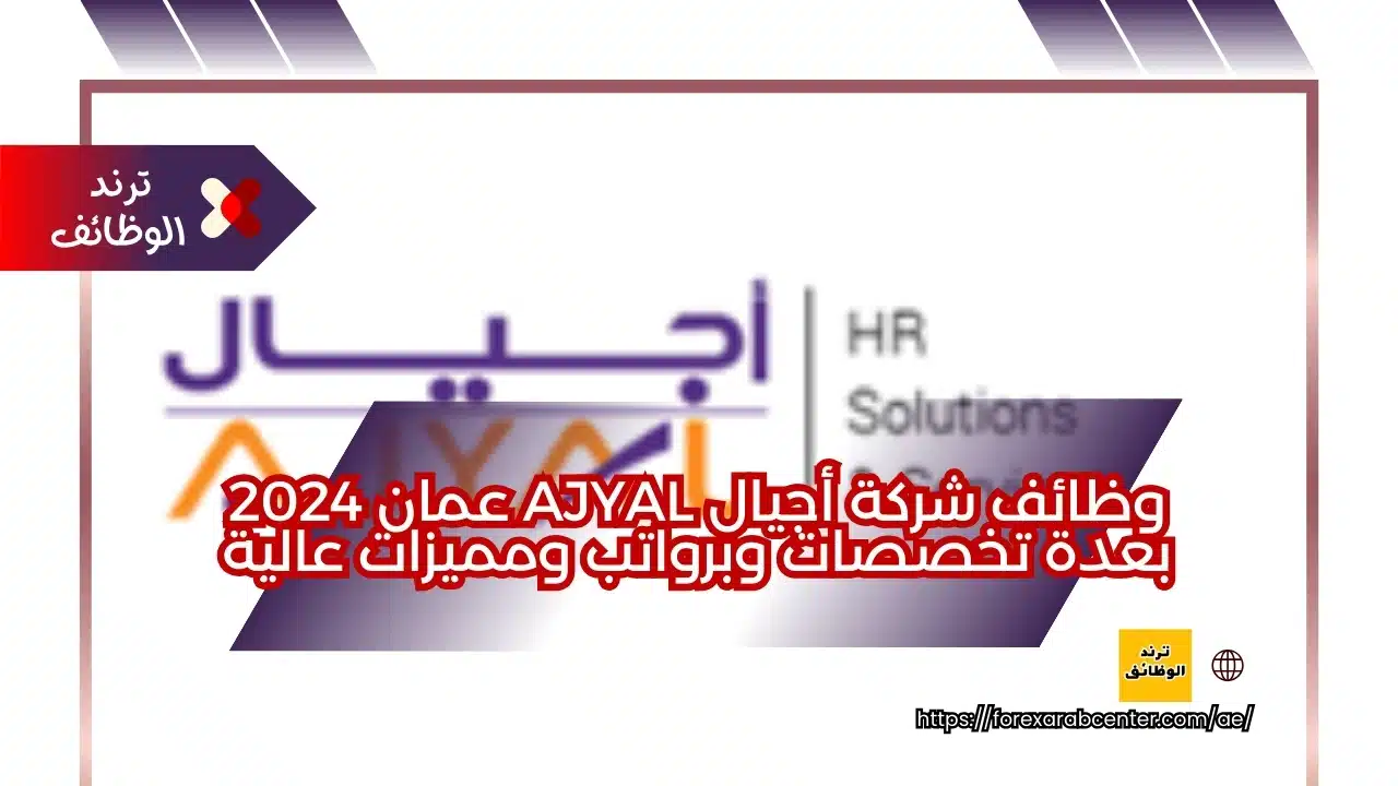 وظائف شركة أجيال AJYAL عمان 2024 بعدة تخصصات وبرواتب ومميزات عالية