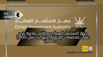جهاز الاستثمار العماني وظائف شاغرة في عمان بتخصصات مختلفة وبرواتب تصل 1,800 ريال عماني