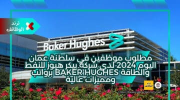 مطلوب موظفين في سلطنة عمان اليوم 2024 لدي شركة بيكر هيوز للنفط والطاقة baker hughes برواتب ومميزات عالية
